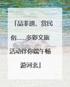 品非遗、赏民俗……多彩文旅活动伴你端午畅游河北