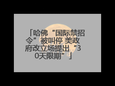 哈佛“国际禁招令”被叫停 美政府改立场提出“30天限期”