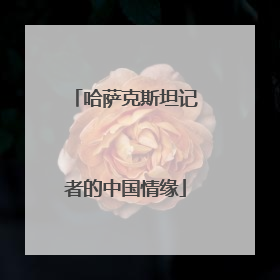哈萨克斯坦记者的中国情缘