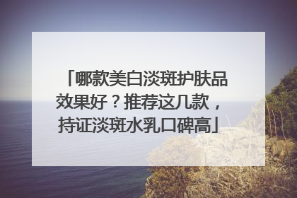 哪款美白淡斑护肤品效果好？推荐这几款，持证淡斑水乳口碑高