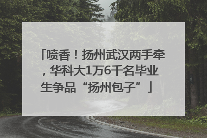 喷香！扬州武汉两手牵，华科大1万6千名毕业生争品“扬州包子”