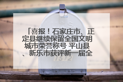 喜报！石家庄市、正定县继续保留全国文明城市荣誉称号 平山县、新乐市获评新一届全国文明城市