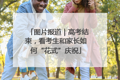 图片报道｜高考结束，看考生和家长如何“花式”庆祝