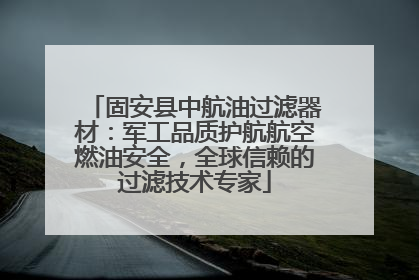 固安县中航油过滤器材：军工品质护航航空燃油安全，全球信赖的过滤技术专家
