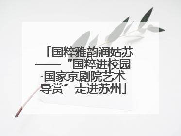 国粹雅韵润姑苏——“国粹进校园·国家京剧院艺术导赏”走进苏州