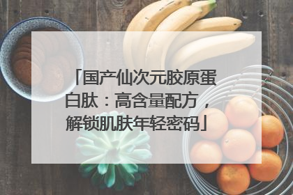 国产仙次元胶原蛋白肽：高含量配方，解锁肌肤年轻密码