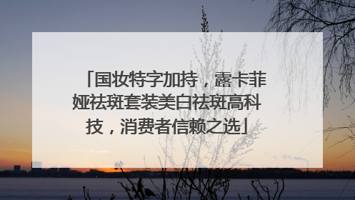 国妆特字加持，露卡菲娅祛斑套装美白祛斑高科技，消费者信赖之选