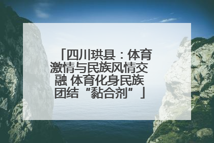 四川珙县：体育激情与民族风情交融 体育化身民族团结“黏合剂”