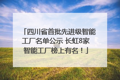 四川省首批先进级智能工厂名单公示 长虹8家智能工厂榜上有名！