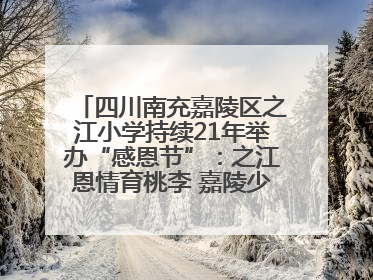 四川南充嘉陵区之江小学持续21年举办“感恩节”：之江恩情育桃李 嘉陵少年志栋梁