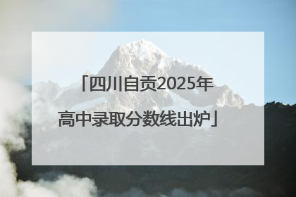 四川自贡2025年高中录取分数线出炉