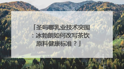 圣吗哪乳业技术突围：冰勃朗如何改写茶饮原料健康标准？