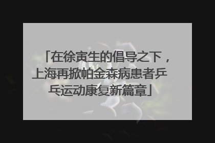 在徐寅生的倡导之下，上海再掀帕金森病患者乒乓运动康复新篇章