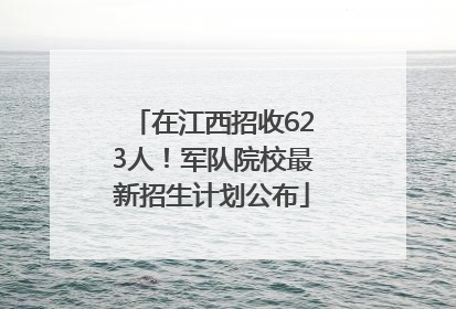 在江西招收623人！军队院校最新招生计划公布