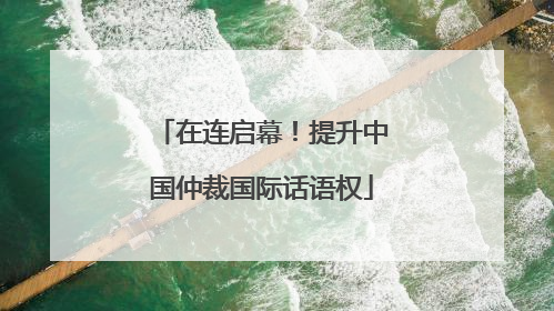 在连启幕！提升中国仲裁国际话语权