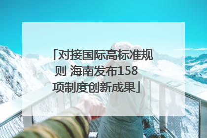 对接国际高标准规则 海南发布158项制度创新成果
