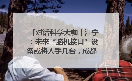 对话科学大咖｜江宁：未来“脑机接口”设备或将人手几台，成都有明确的技术优势