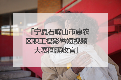 宁夏石嘴山市惠农区职工摄影暨短视频大赛圆满收官