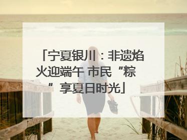 宁夏银川：非遗焰火迎端午 市民“粽”享夏日时光