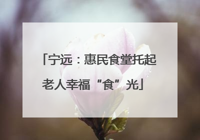 宁远：惠民食堂托起老人幸福“食”光