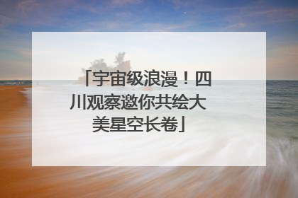 宇宙级浪漫！四川观察邀你共绘大美星空长卷