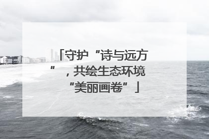 守护“诗与远方”，共绘生态环境“美丽画卷”