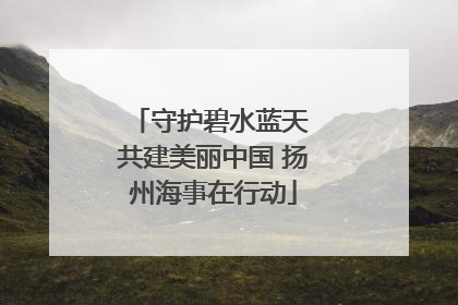守护碧水蓝天 共建美丽中国 扬州海事在行动