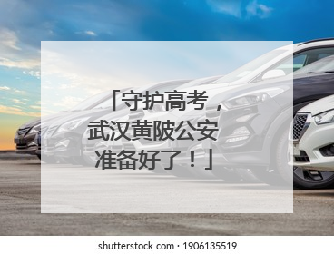 守护高考，武汉黄陂公安准备好了！