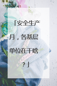 安全生产月，各基层单位在干啥？