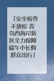 安全检查不放松 青岛西海岸新区全力保障端午小长假群众出行