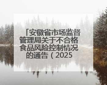 安徽省市场监督管理局关于不合格食品风险控制情况的通告（202503）