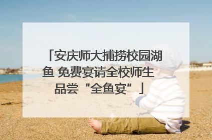 安庆师大捕捞校园湖鱼 免费宴请全校师生品尝“全鱼宴”