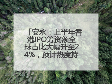 安永：上半年香港IPO筹资额全球占比大幅升至24%，预计热度持续推升