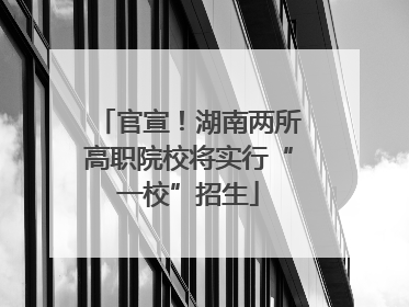 官宣！湖南两所高职院校将实行“一校”招生