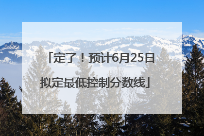 定了！预计6月25日拟定最低控制分数线