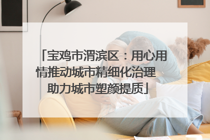 宝鸡市渭滨区：用心用情推动城市精细化治理 助力城市塑颜提质