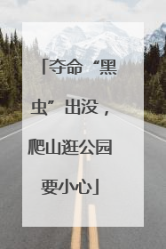 夺命“黑虫”出没，爬山逛公园要小心