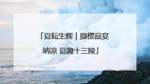 夏耘生辉｜撷樱品宴纳凉 夏趣十三陵