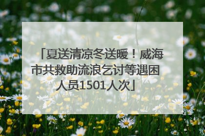 夏送清凉冬送暖！威海市共救助流浪乞讨等遇困人员1501人次