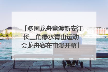 多国龙舟竞渡新安江 长三角绿水青山运动会龙舟赛在屯溪开幕
