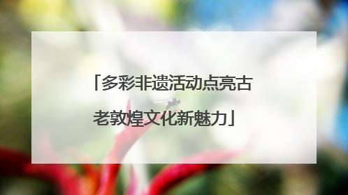 多彩非遗活动点亮古老敦煌文化新魅力