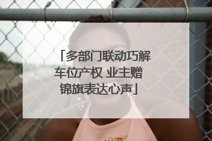 多部门联动巧解车位产权 业主赠锦旗表达心声