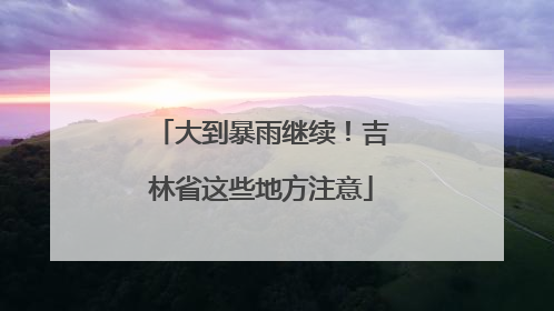 大到暴雨继续！吉林省这些地方注意