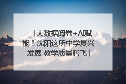 大数据阅卷+AI赋能！沈阳这所中学复兴发展 教学质量腾飞