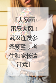 大暴雨+雷暴大风！武汉连发多条预警，考生和家长请注意