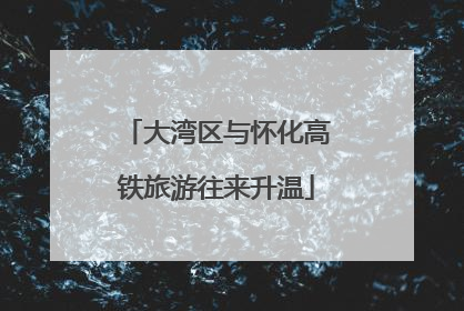 大湾区与怀化高铁旅游往来升温