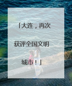 大连，再次获评全国文明城市！