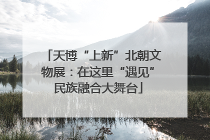 天博“上新”北朝文物展：在这里“遇见”民族融合大舞台