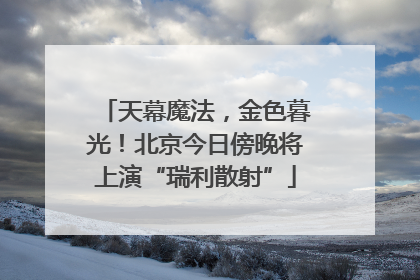 天幕魔法，金色暮光！北京今日傍晚将上演“瑞利散射”