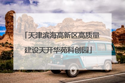 天津滨海高新区高质量建设天开华苑科创园